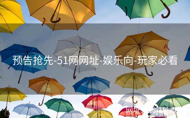 预告抢先-51网网址-娱乐向-玩家必看