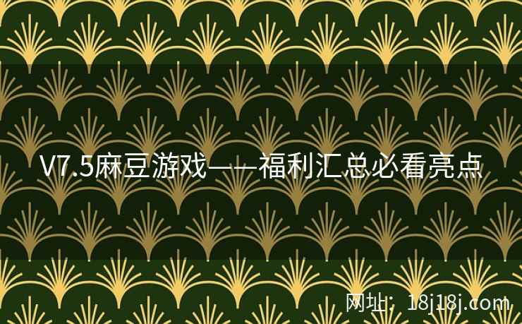 V7.5麻豆游戏——福利汇总必看亮点