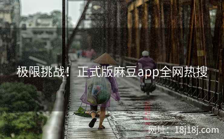 极限挑战！正式版麻豆app全网热搜