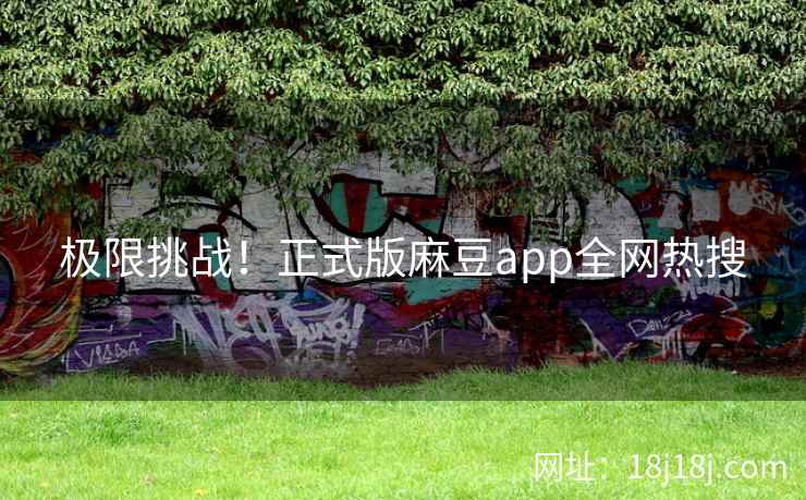 极限挑战！正式版麻豆app全网热搜