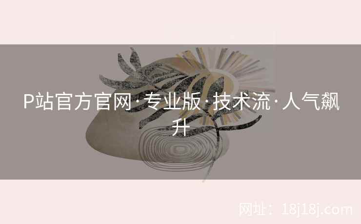 P站官方官网·专业版·技术流·人气飙升