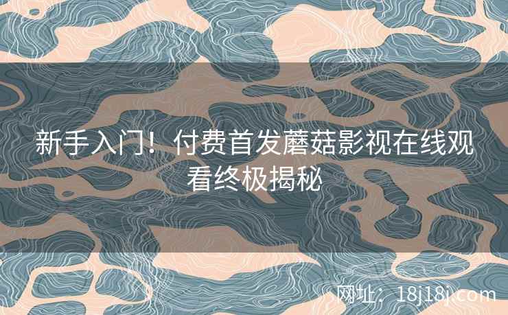 新手入门！付费首发蘑菇影视在线观看终极揭秘