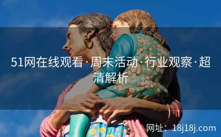 51网在线观看·周末活动·行业观察·超清解析
