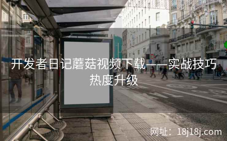 开发者日记蘑菇视频下载——实战技巧热度升级