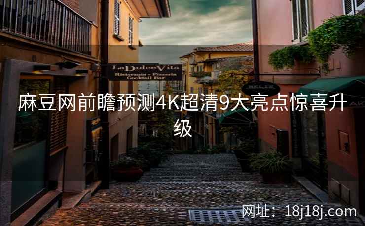 麻豆网前瞻预测4K超清9大亮点惊喜升级