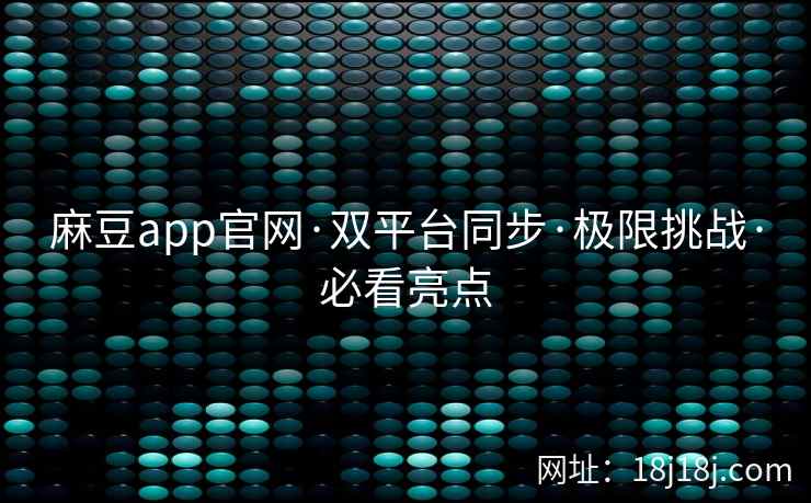 麻豆app官网·双平台同步·极限挑战·必看亮点