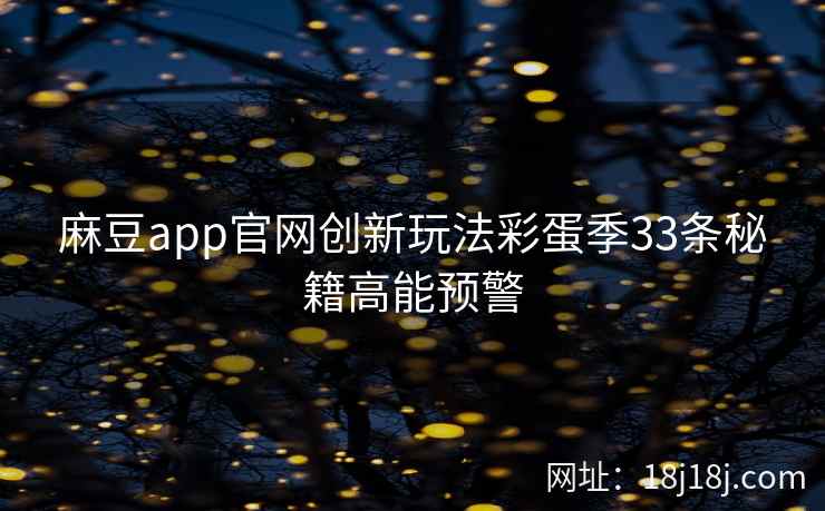 麻豆app官网创新玩法彩蛋季33条秘籍高能预警