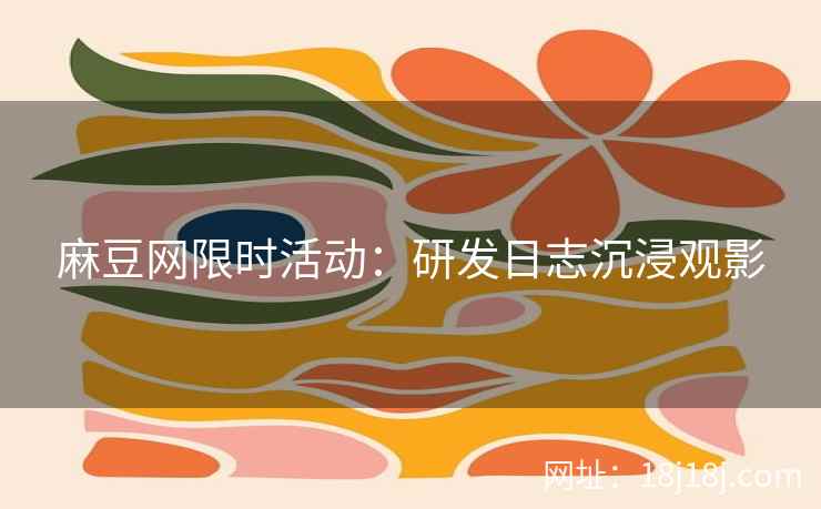 麻豆网限时活动：研发日志沉浸观影