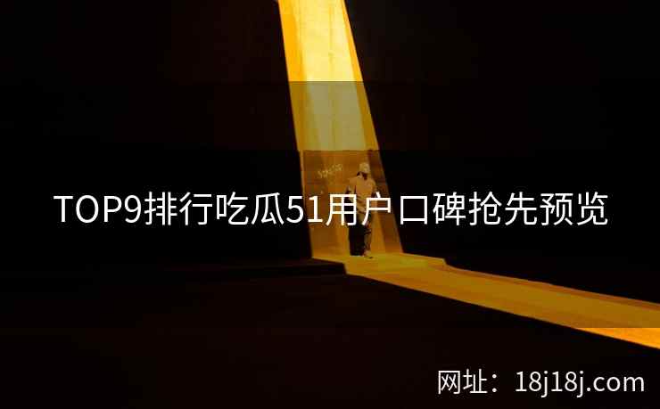 TOP9排行吃瓜51用户口碑抢先预览